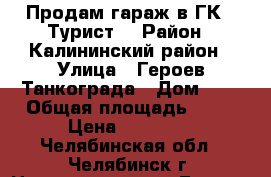 Продам гараж в ГК “ Турист“ › Район ­ Калининский район › Улица ­ Героев Танкограда › Дом ­ 2 › Общая площадь ­ 18 › Цена ­ 60 000 - Челябинская обл., Челябинск г. Недвижимость » Гаражи   . Челябинская обл.,Челябинск г.